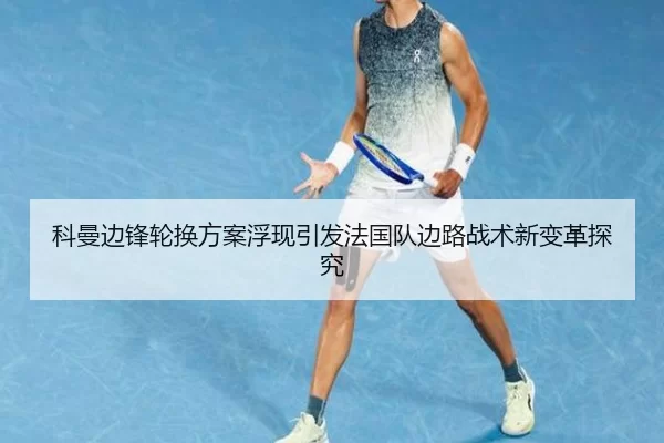 科曼边锋轮换方案浮现引发法国队边路战术新变革探究