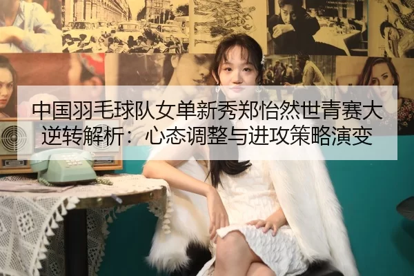 中国羽毛球队女单新秀郑怡然世青赛大逆转解析：心态调整与进攻策略演变
