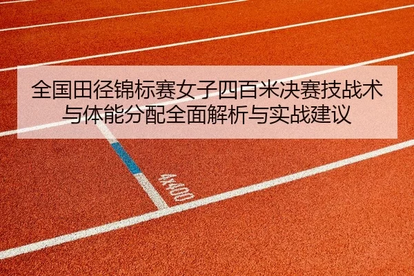 全国田径锦标赛女子四百米决赛技战术与体能分配全面解析与实战建议