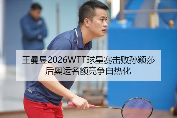 王曼昱2026WTT球星赛击败孙颖莎后奥运名额竞争白热化